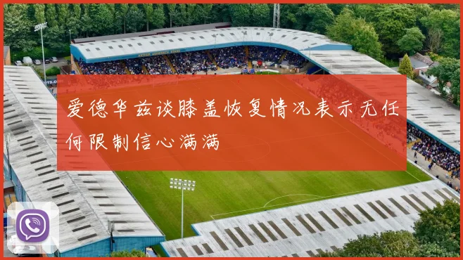 爱德华兹谈膝盖恢复情况表示无任何限制信心满满