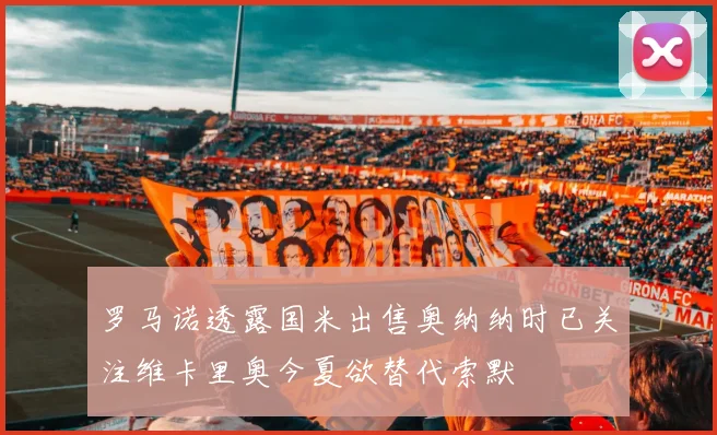 罗马诺透露国米出售奥纳纳时已关注维卡里奥今夏欲替代索默
