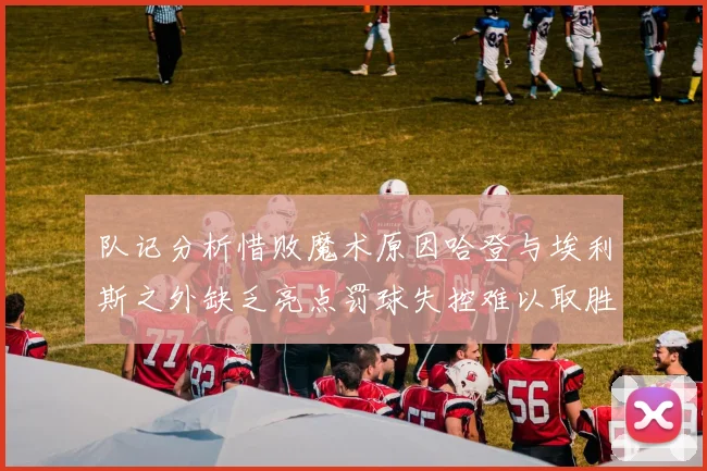 队记分析惜败魔术原因哈登与埃利斯之外缺乏亮点罚球失控难以取胜