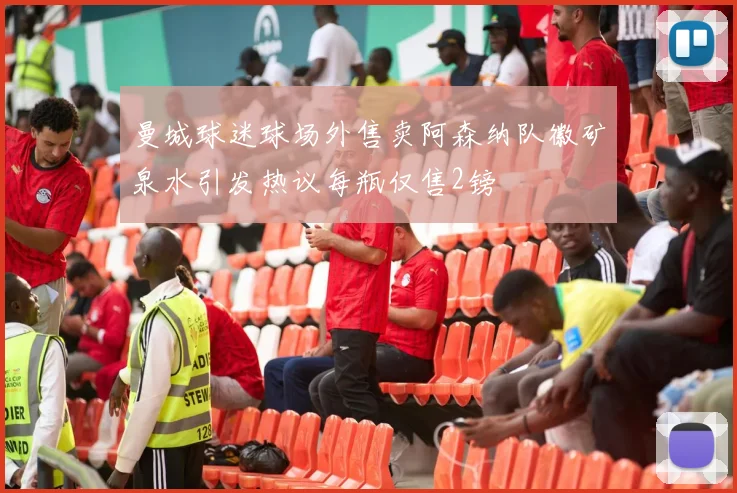 曼城球迷球场外售卖阿森纳队徽矿泉水引发热议每瓶仅售2镑