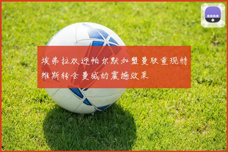 埃弗拉欢迎帕尔默加盟曼联重现特维斯转会曼城的震撼效果